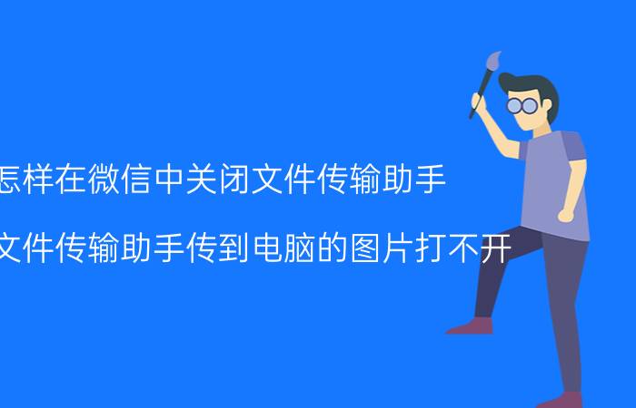 怎样在微信中关闭文件传输助手 微信文件传输助手传到电脑的图片打不开？